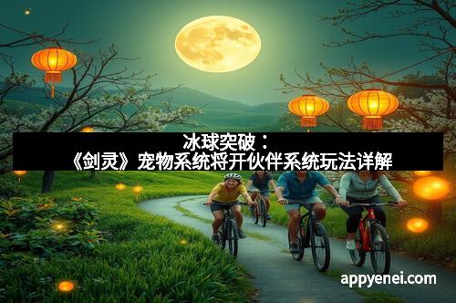 冰球突破：《剑灵》宠物系统将开伙伴系统玩法详解